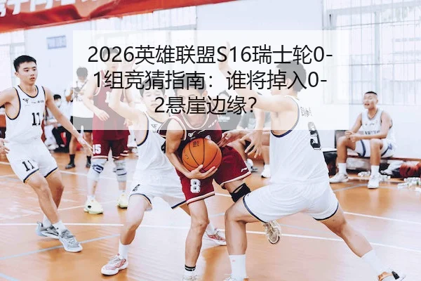 2026英雄联盟S16瑞士轮0-1组竞猜指南：谁将掉入0-2悬崖边缘？